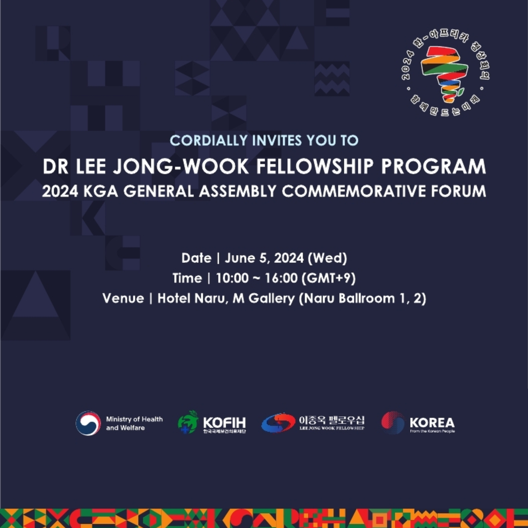 2024 한-아프리카 정상회의 함께만드는 미래 CORDIALLY INVITES YOU TO DR LEE JONG-WOOK FELLOWSHIP PROGRAM 2024 KGA GENERAL ASSEMBLY COMMEMORATIVE FORUM Date : June 5, 2024(Wed) Time : 10:00~16:00(GMT+9) Venue : Hotel Naru, M Gallery (Naru Ballroom 1,2) Ministry of Health and Welfare, KOFIH, 이종욱 펠로우십, KOREA
